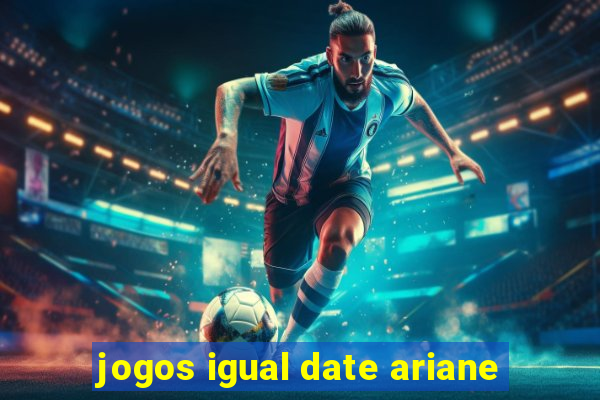 jogos igual date ariane